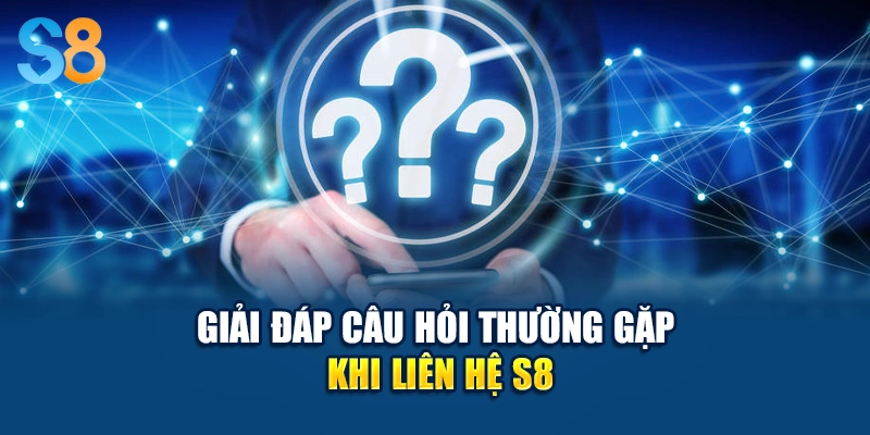 Giải đáp câu hỏi thường gặp khi liên hệ S8