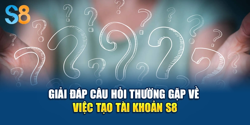 Giải đáp câu hỏi thường gặp về việc tạo tài khoản S8