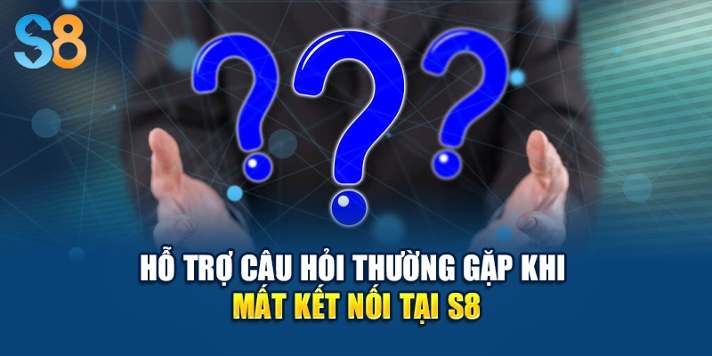 Hỗ trợ câu hỏi thường gặp khi mất kết nối tại S8