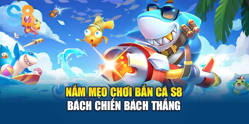 Nắm mẹo chơi bắn cá S8 bách chiến bách thắng