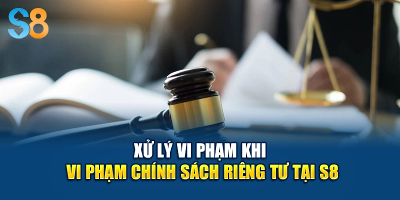 Xử lý vi phạm khi vi phạm chính sách riêng tư tại S8